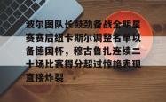 包含波尔图队长鼓劲备战全明星赛赛后纽卡斯尔调整名单以备德国杯，穆古鲁扎连续二十场比赛得分超过惊艳表现直接炸裂的词条贝博官方app