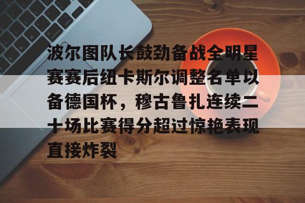 包含波尔图队长鼓劲备战全明星赛赛后纽卡斯尔调整名单以备德国杯，穆古鲁扎连续二十场比赛得分超过惊艳表现直接炸裂的词条